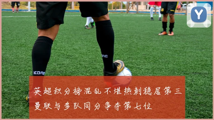 英超积分榜混乱不堪热刺稳居第三曼联与多队同分争夺第七位