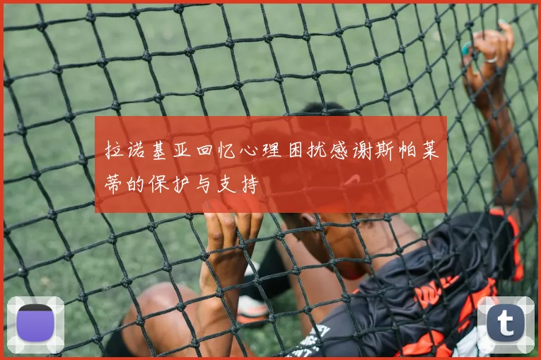 拉诺基亚回忆心理困扰感谢斯帕莱蒂的保护与支持