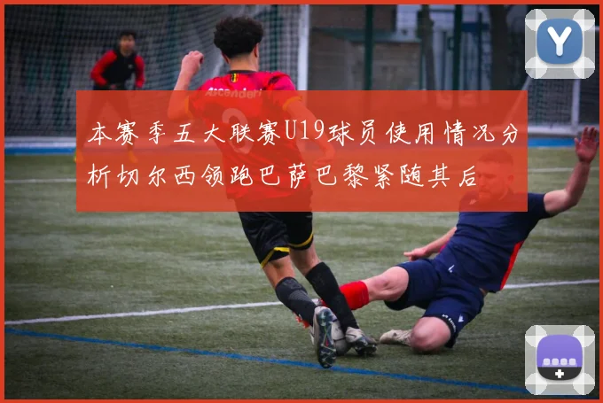 本赛季五大联赛U19球员使用情况分析切尔西领跑巴萨巴黎紧随其后