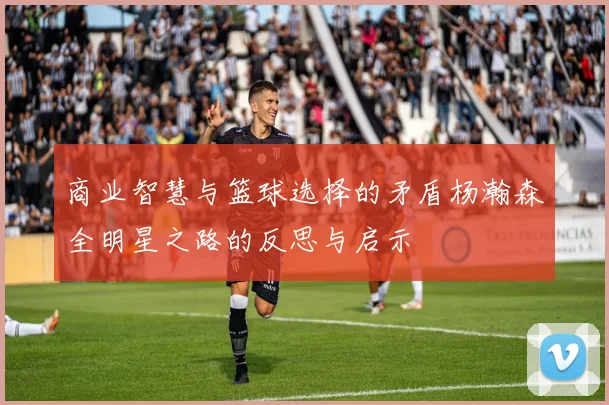 商业智慧与篮球选择的矛盾杨瀚森全明星之路的反思与启示