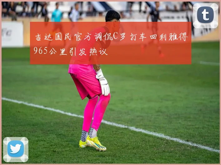吉达国民官方调侃C罗打车回利雅得965公里引发热议