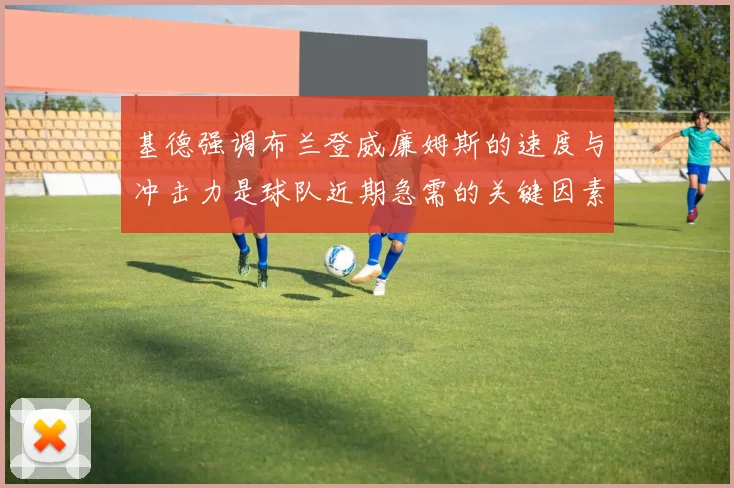 基德强调布兰登威廉姆斯的速度与冲击力是球队近期急需的关键因素
