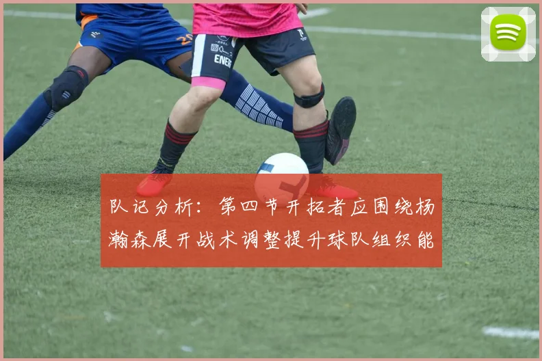 队记分析：第四节开拓者应围绕杨瀚森展开战术调整提升球队组织能力