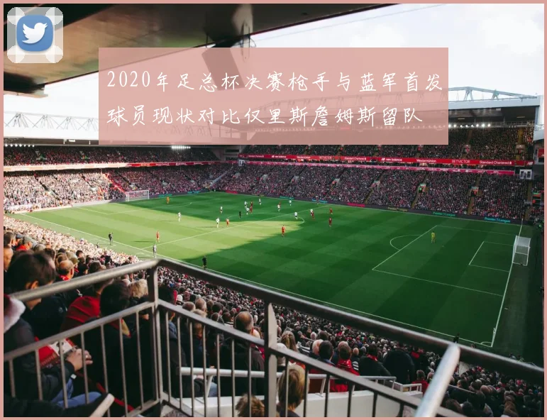 2020年足总杯决赛枪手与蓝军首发球员现状对比仅里斯詹姆斯留队