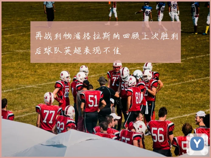 再战利物浦格拉斯纳回顾上次胜利后球队英超表现不佳
