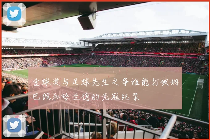 金球奖与足球先生之争谁能打破姆巴佩和哈兰德的无冠纪录