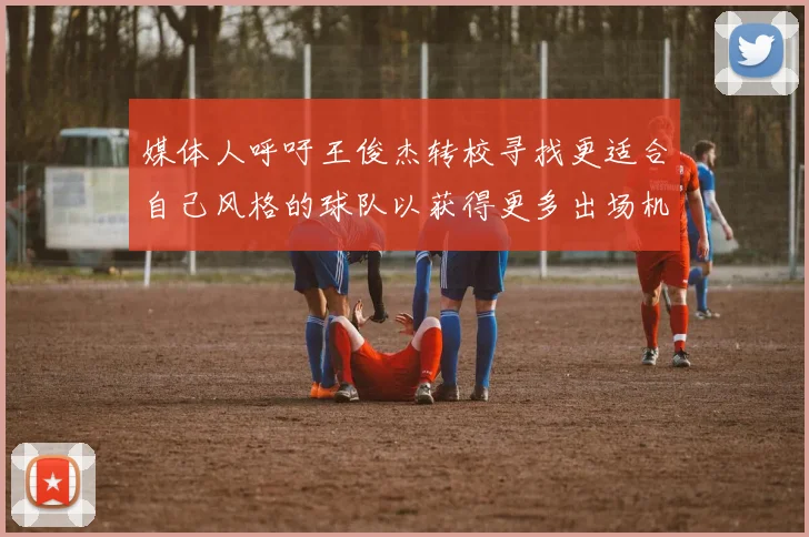 媒体人呼吁王俊杰转校寻找更适合自己风格的球队以获得更多出场机会