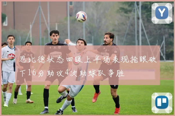 恩比德状态回暖上半场表现抢眼砍下16分助攻4次助球队争胜