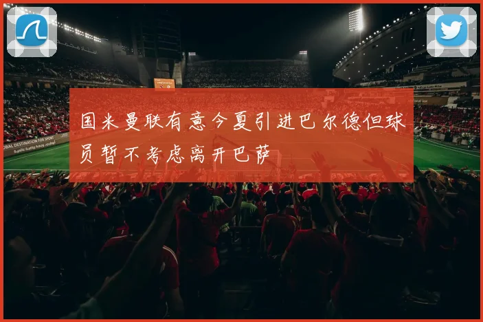 国米曼联有意今夏引进巴尔德但球员暂不考虑离开巴萨