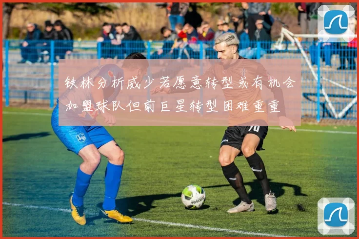 铁林分析威少若愿意转型或有机会加盟球队但前巨星转型困难重重