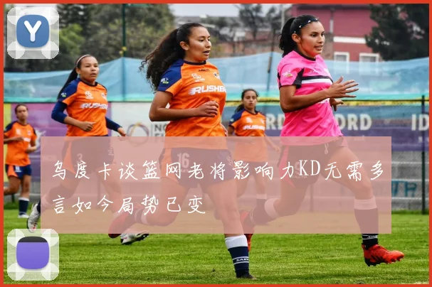 乌度卡谈篮网老将影响力KD无需多言如今局势已变