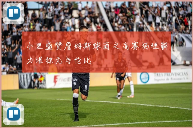 小里盛赞詹姆斯球商之高赛场理解力堪称无与伦比