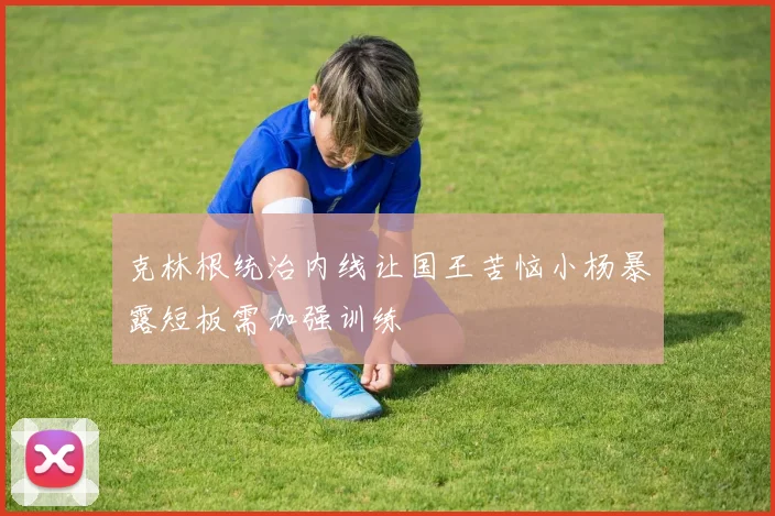 克林根统治内线让国王苦恼小杨暴露短板需加强训练