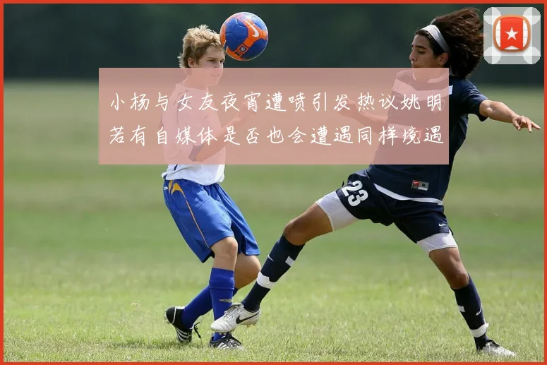 小杨与女友夜宵遭喷引发热议姚明若有自媒体是否也会遭遇同样境遇