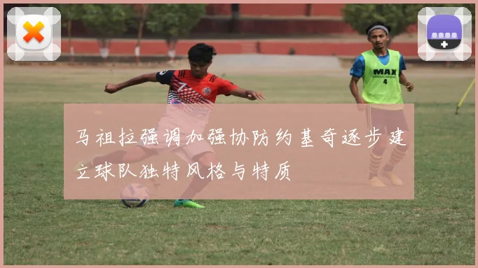 马祖拉强调加强协防约基奇逐步建立球队独特风格与特质