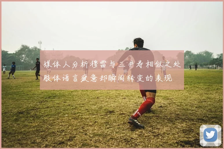 媒体人分析穆雷与三井寿相似之处肢体语言疲惫却瞬间转变的表现