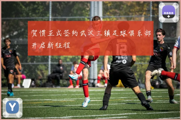 贺惯正式签约武汉三镇足球俱乐部开启新征程