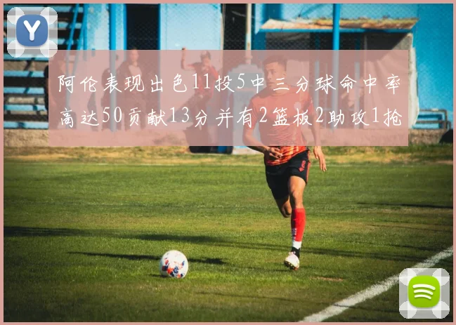 阿伦表现出色11投5中三分球命中率高达50贡献13分并有2篮板2助攻1抢断1盖帽