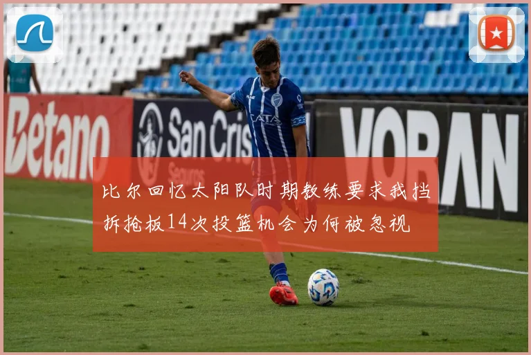 比尔回忆太阳队时期教练要求我挡拆抢板14次投篮机会为何被忽视