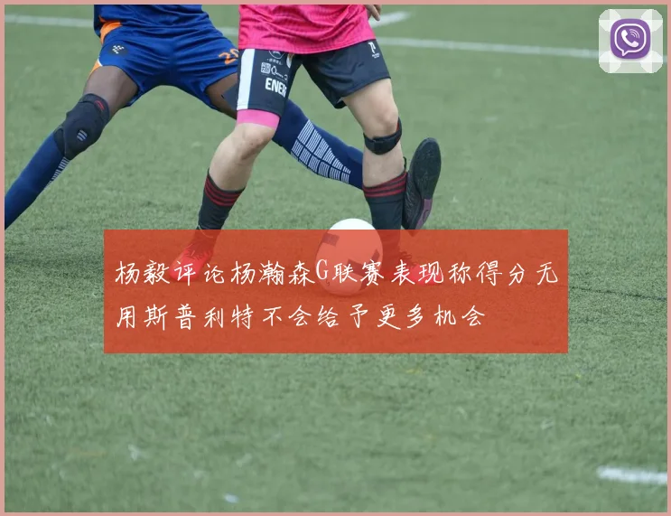 杨毅评论杨瀚森G联赛表现称得分无用斯普利特不会给予更多机会
