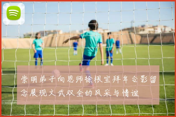 崇明弟子向恩师徐根宝拜年合影留念展现文武双全的风采与情谊