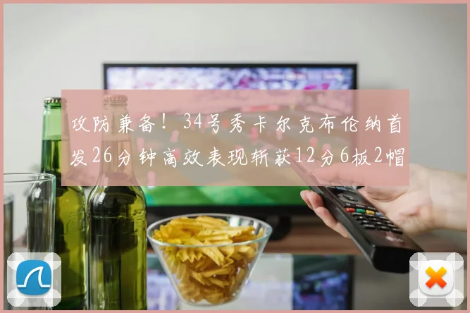 攻防兼备！34号秀卡尔克布伦纳首发26分钟高效表现斩获12分6板2帽