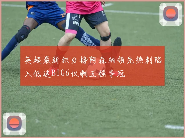 英超最新积分榜阿森纳领先热刺陷入低迷BIG6仅剩五强争冠
