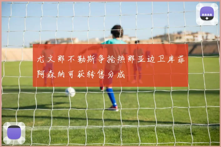 尤文那不勒斯争抢热那亚边卫库菲阿森纳可获转售分成