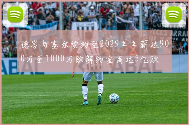 德容与塞尔续约至2029年年薪达900万至1000万欧解约金高达5亿欧