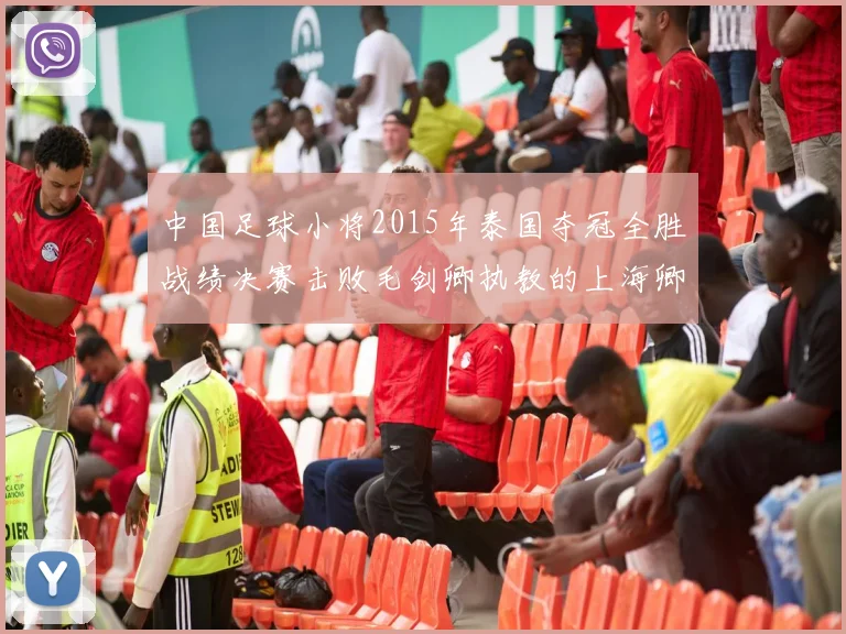中国足球小将2015年泰国夺冠全胜战绩决赛击败毛剑卿执教的上海卿训