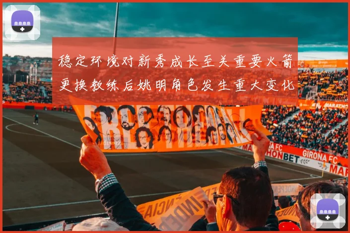 稳定环境对新秀成长至关重要火箭更换教练后姚明角色发生重大变化