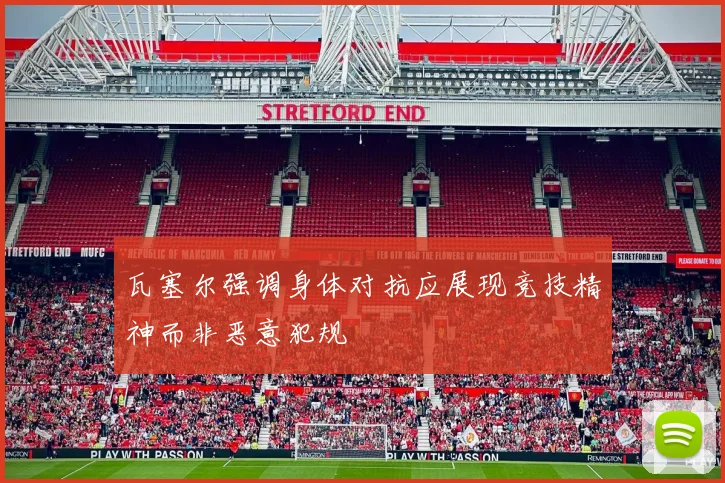 瓦塞尔强调身体对抗应展现竞技精神而非恶意犯规