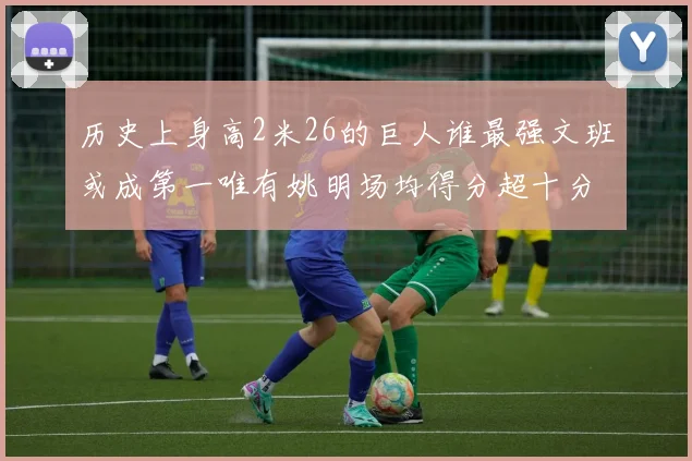 历史上身高2米26的巨人谁最强文班或成第一唯有姚明场均得分超十分