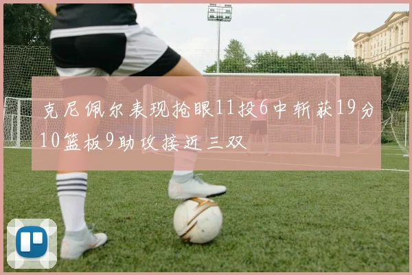 克尼佩尔表现抢眼11投6中斩获19分10篮板9助攻接近三双